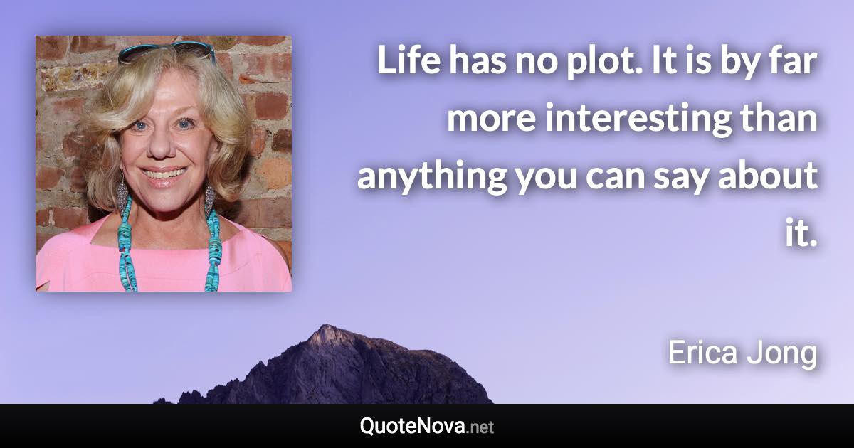 Life has no plot. It is by far more interesting than anything you can say about it. - Erica Jong quote