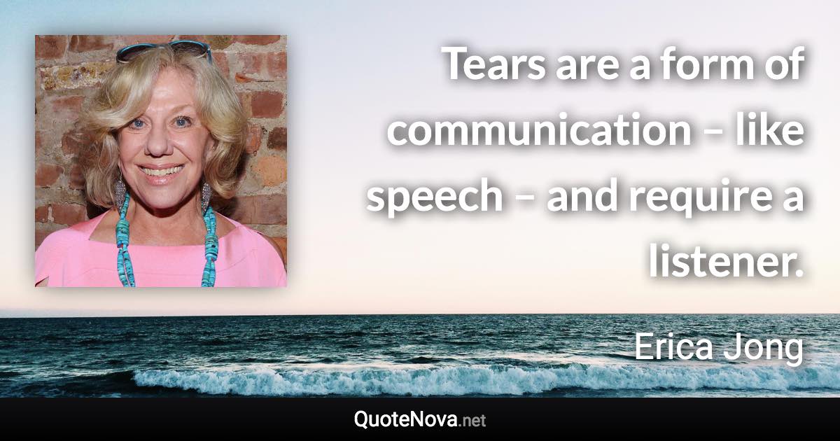 Tears are a form of communication – like speech – and require a listener. - Erica Jong quote