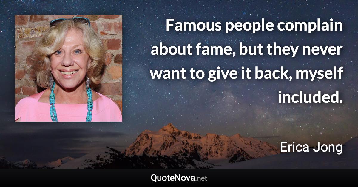 Famous people complain about fame, but they never want to give it back, myself included. - Erica Jong quote