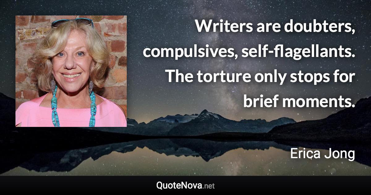 Writers are doubters, compulsives, self-flagellants. The torture only stops for brief moments. - Erica Jong quote