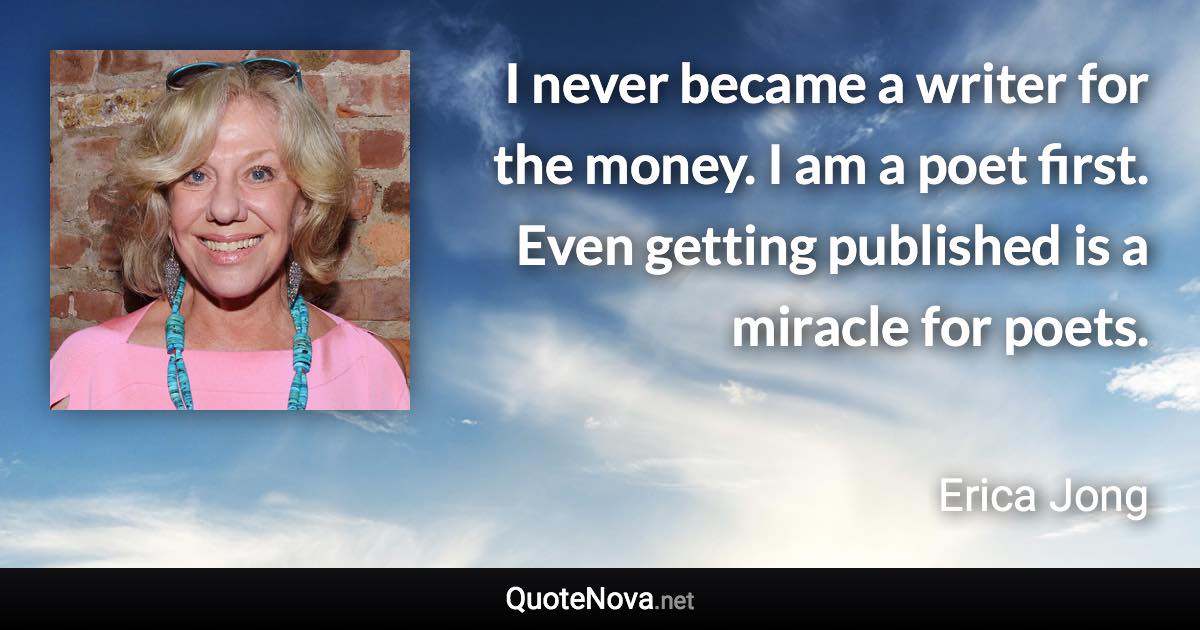 I never became a writer for the money. I am a poet first. Even getting published is a miracle for poets. - Erica Jong quote