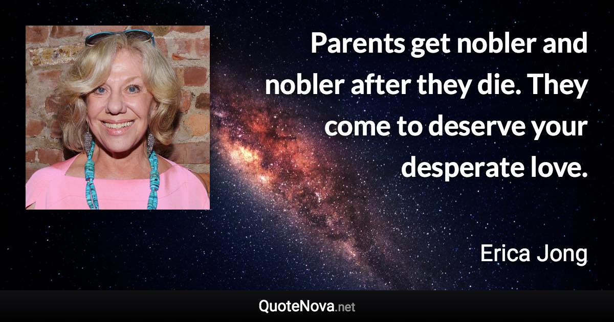 Parents get nobler and nobler after they die. They come to deserve your desperate love. - Erica Jong quote