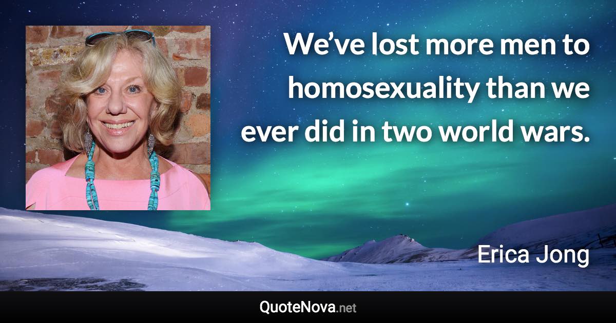 We’ve lost more men to homosexuality than we ever did in two world wars. - Erica Jong quote