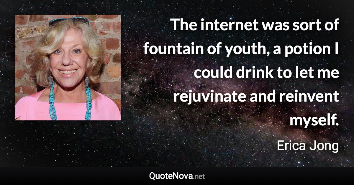 The internet was sort of fountain of youth, a potion I could drink to let me rejuvinate and reinvent myself. - Erica Jong quote