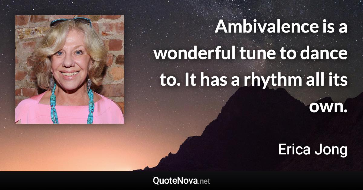 Ambivalence is a wonderful tune to dance to. It has a rhythm all its own. - Erica Jong quote