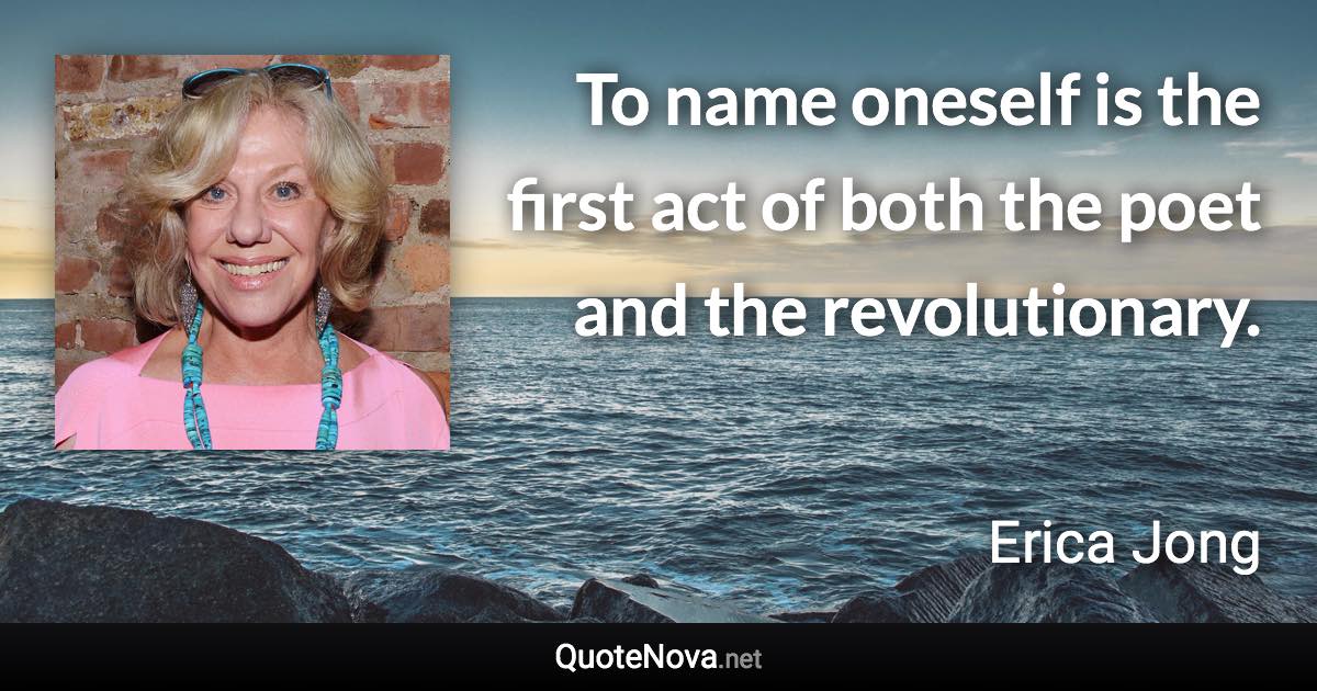 To name oneself is the first act of both the poet and the revolutionary. - Erica Jong quote