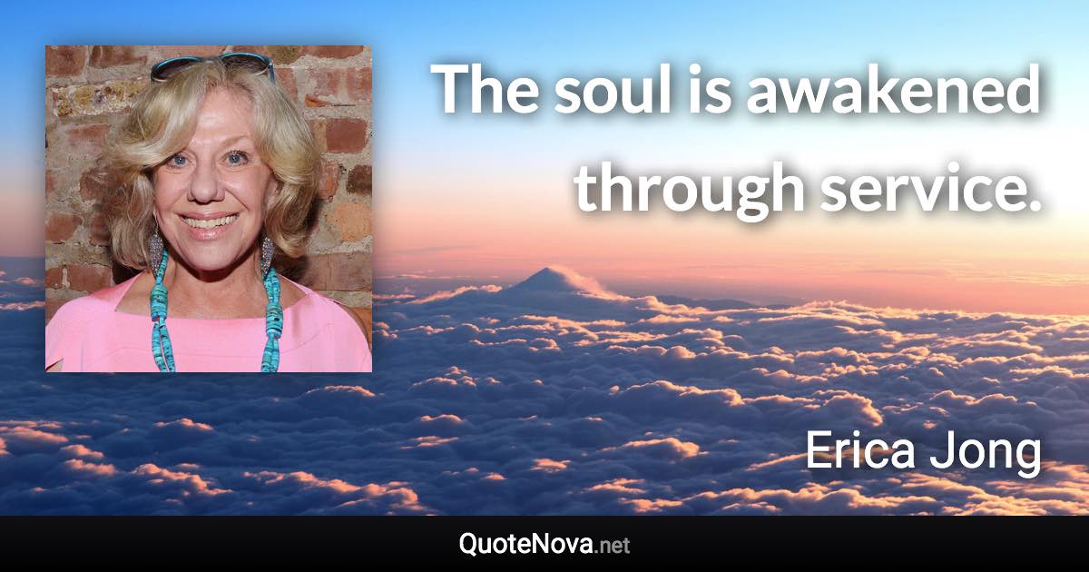 The soul is awakened through service. - Erica Jong quote