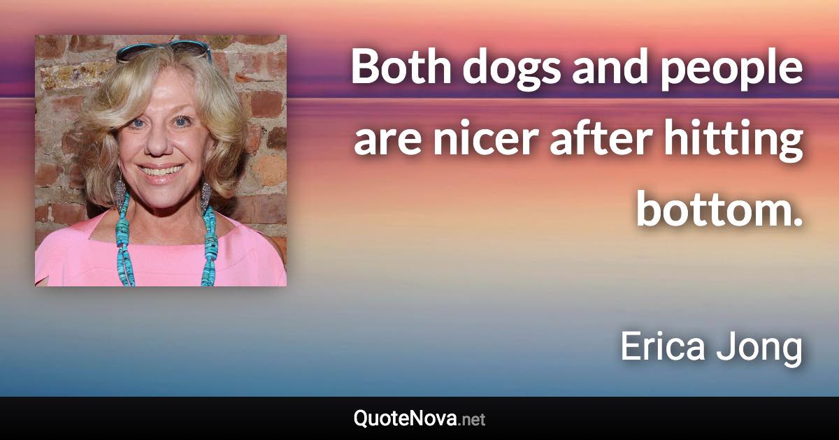 Both dogs and people are nicer after hitting bottom. - Erica Jong quote