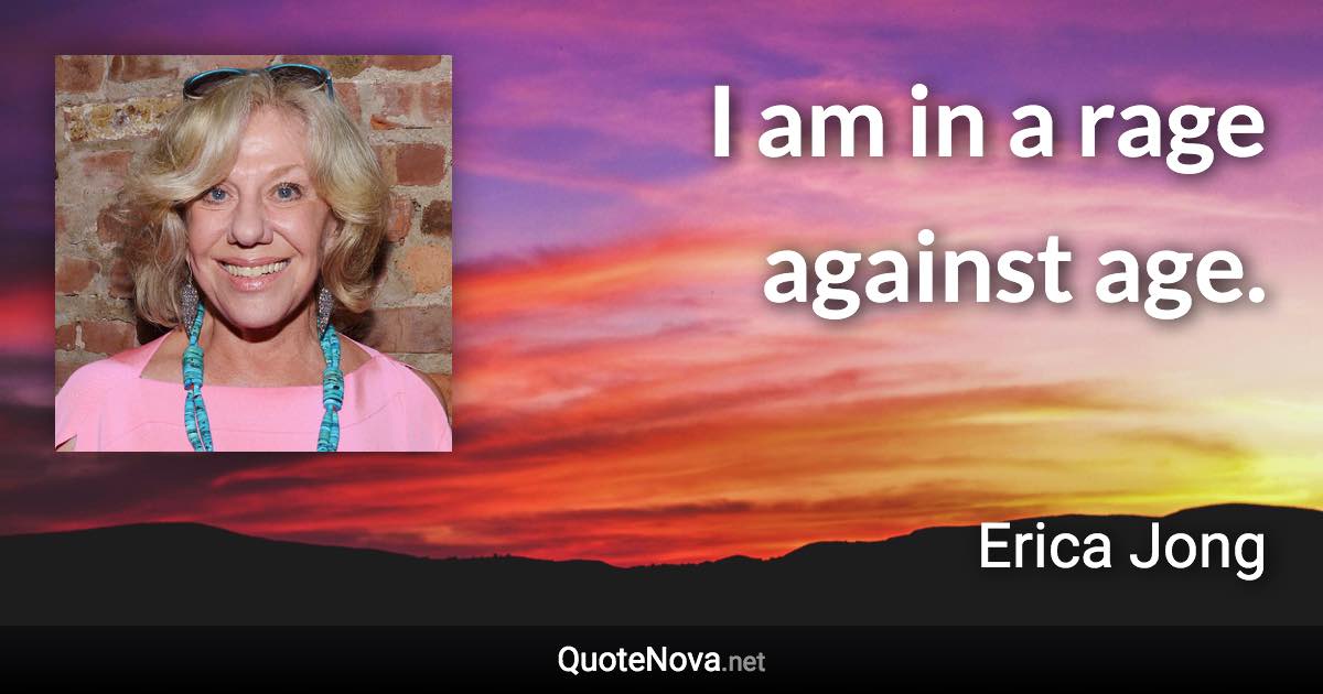 I am in a rage against age. - Erica Jong quote