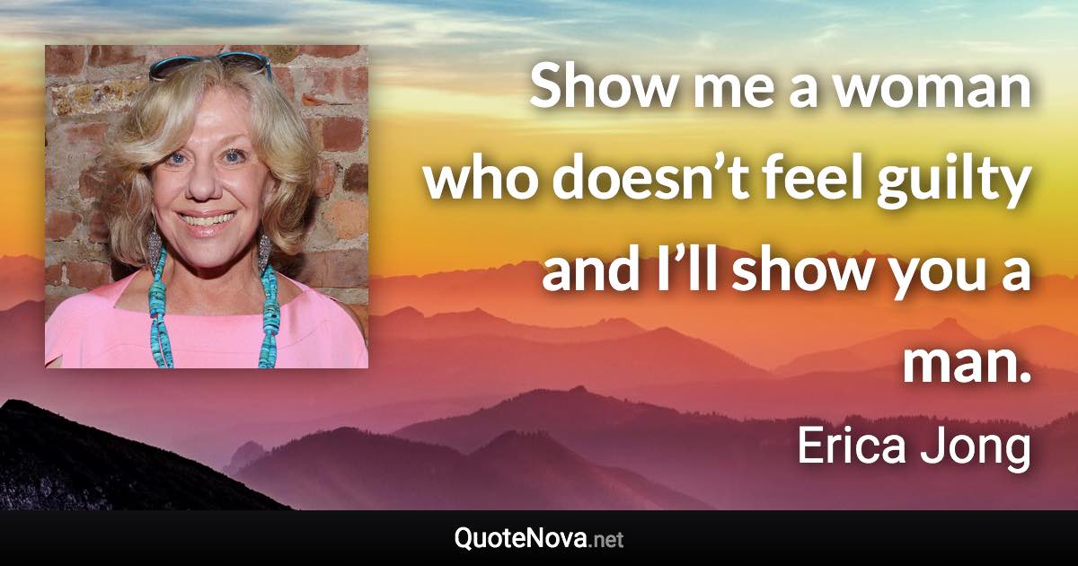 Show me a woman who doesn’t feel guilty and I’ll show you a man. - Erica Jong quote