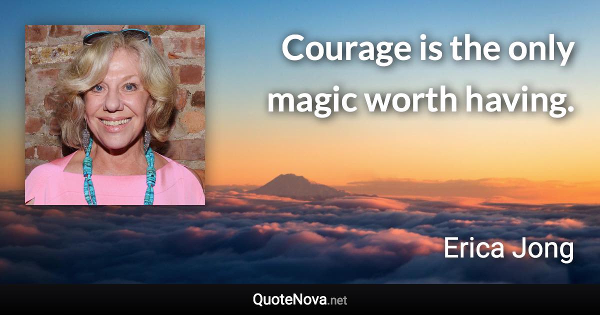 Courage is the only magic worth having. - Erica Jong quote