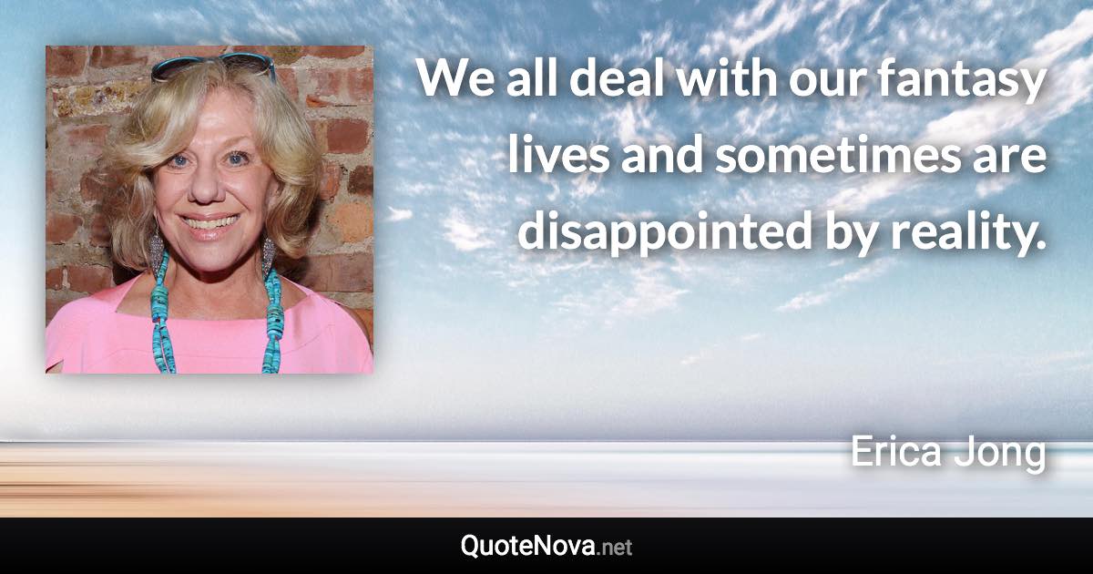 We all deal with our fantasy lives and sometimes are disappointed by reality. - Erica Jong quote