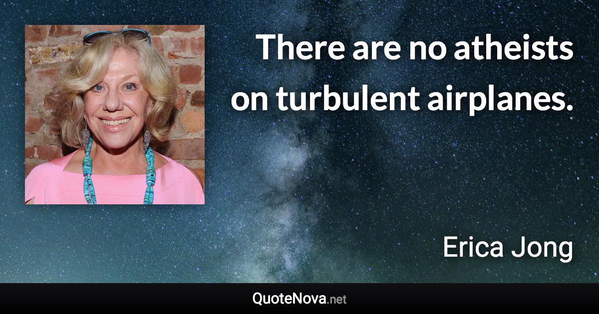 There are no atheists on turbulent airplanes. - Erica Jong quote