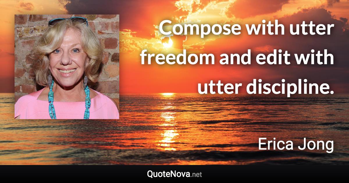 Compose with utter freedom and edit with utter discipline. - Erica Jong quote