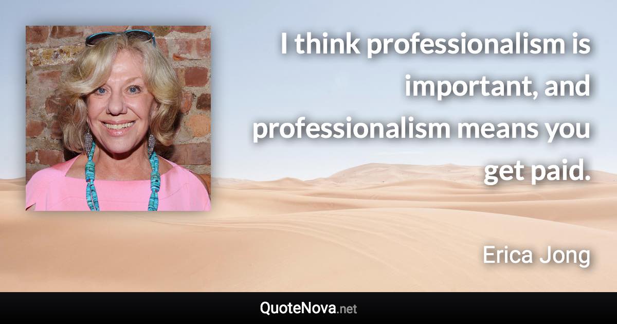 I think professionalism is important, and professionalism means you get paid. - Erica Jong quote