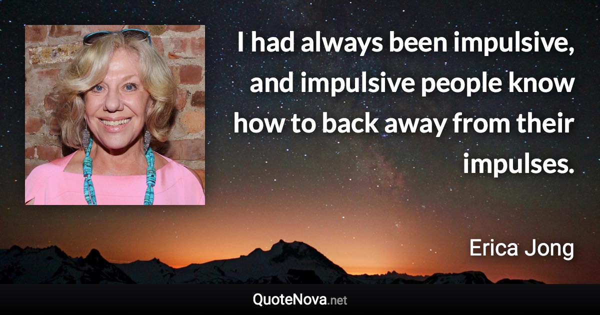 I had always been impulsive, and impulsive people know how to back away from their impulses. - Erica Jong quote