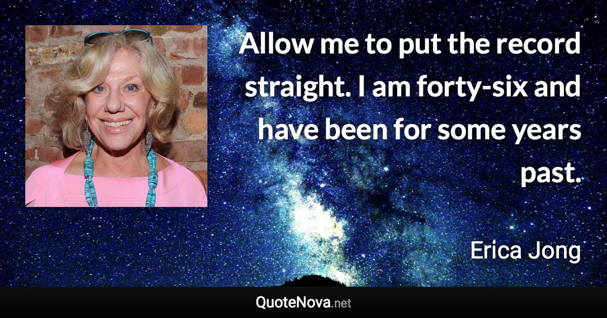 Allow me to put the record straight. I am forty-six and have been for some years past. - Erica Jong quote