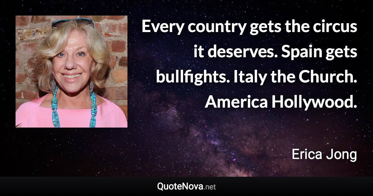 Every country gets the circus it deserves. Spain gets bullfights. Italy the Church. America Hollywood. - Erica Jong quote