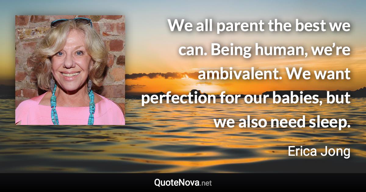 We all parent the best we can. Being human, we’re ambivalent. We want perfection for our babies, but we also need sleep. - Erica Jong quote