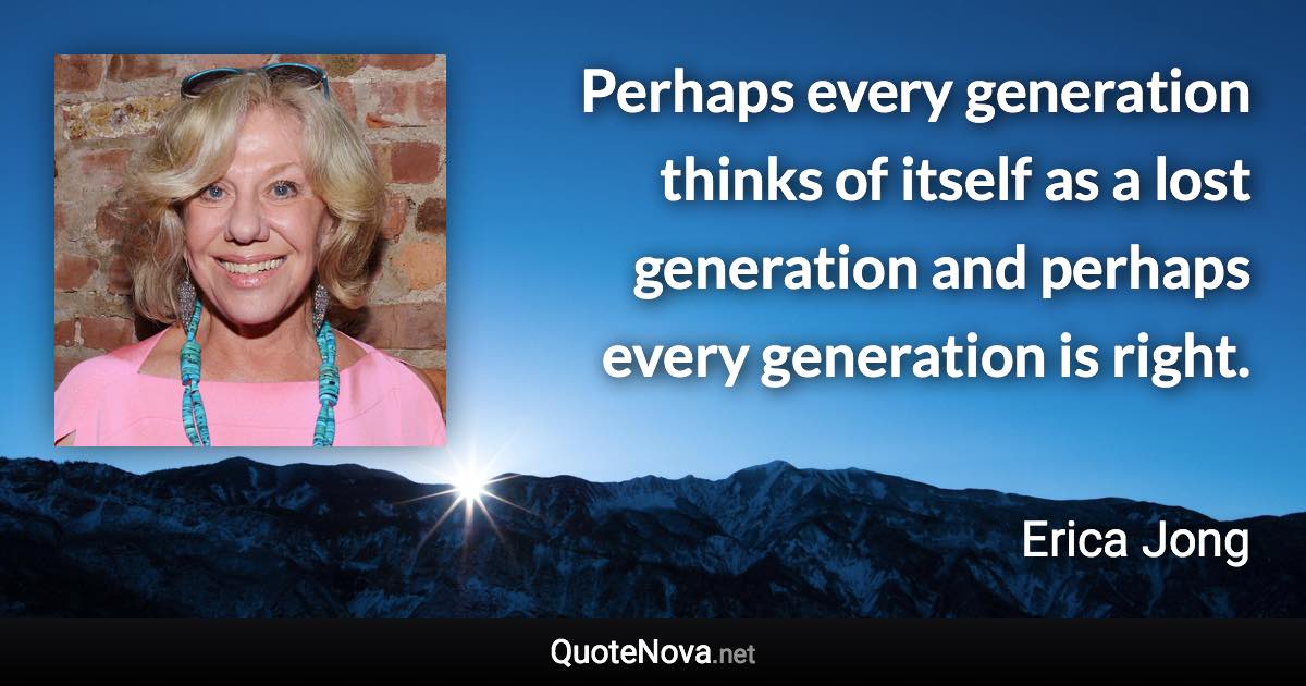 Perhaps every generation thinks of itself as a lost generation and perhaps every generation is right. - Erica Jong quote