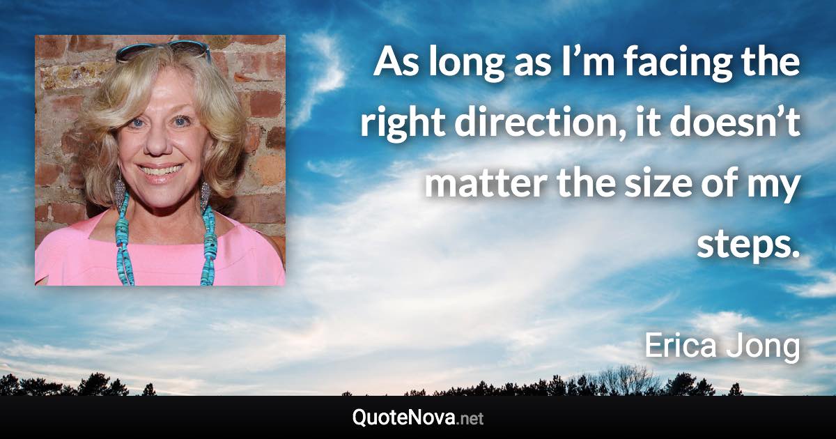 As long as I’m facing the right direction, it doesn’t matter the size of my steps. - Erica Jong quote