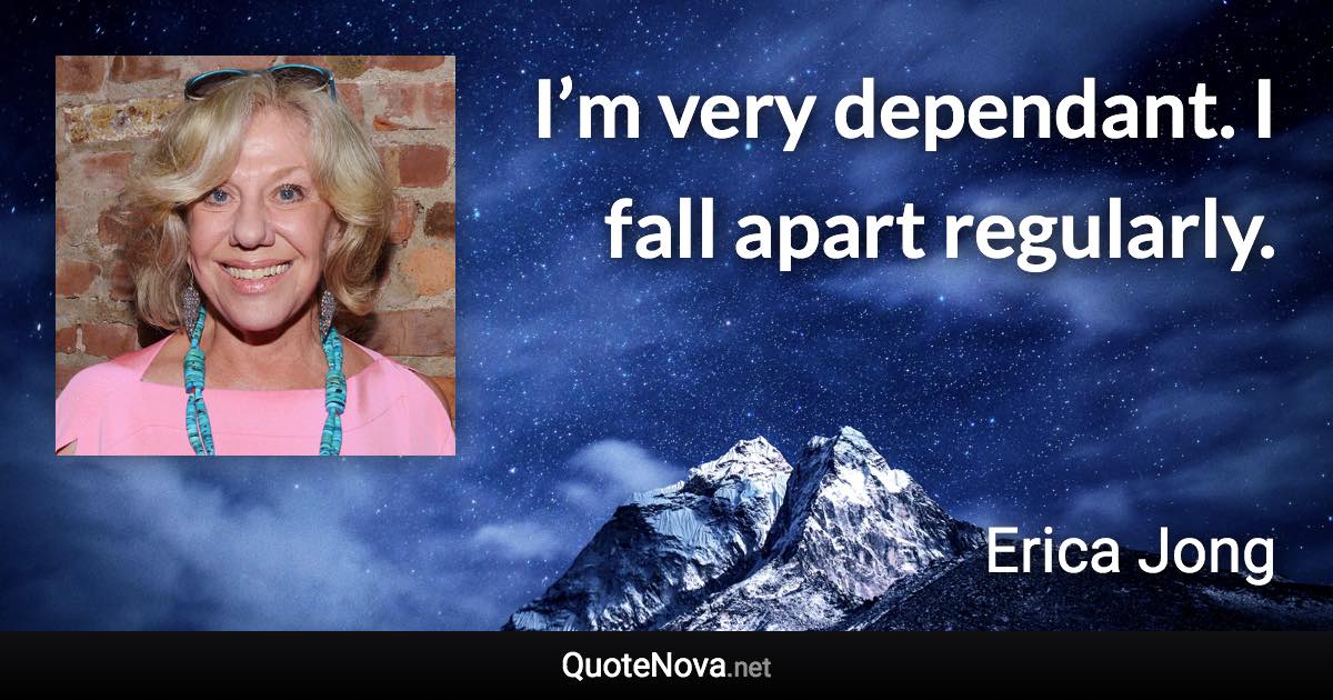 I’m very dependant. I fall apart regularly. - Erica Jong quote