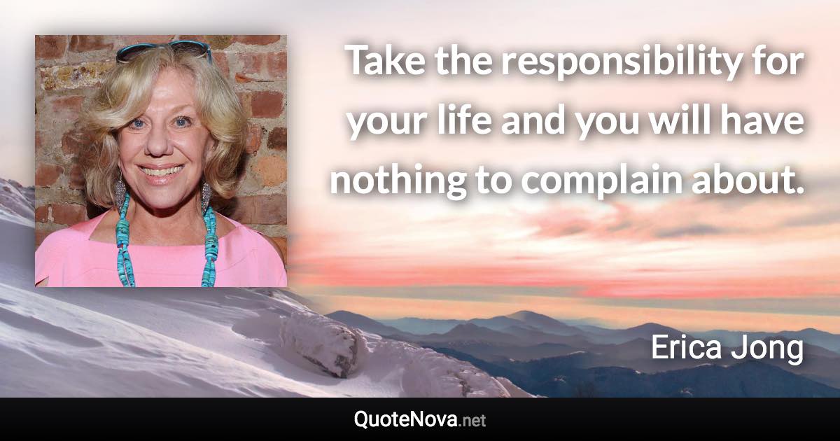 Take the responsibility for your life and you will have nothing to complain about. - Erica Jong quote