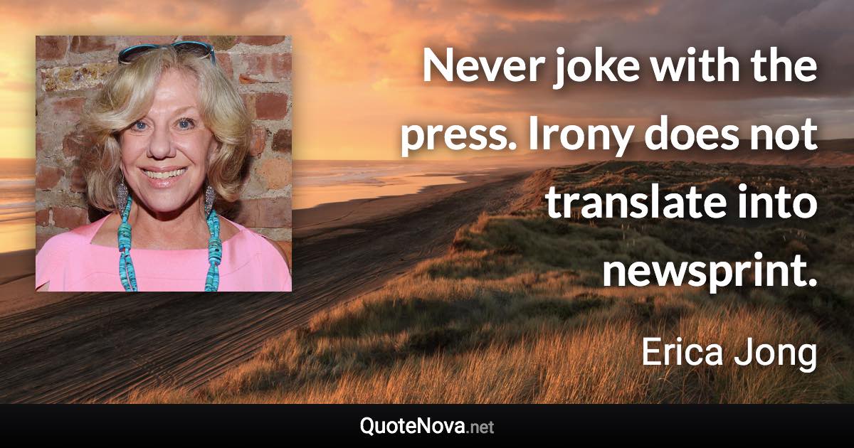 Never joke with the press. Irony does not translate into newsprint. - Erica Jong quote