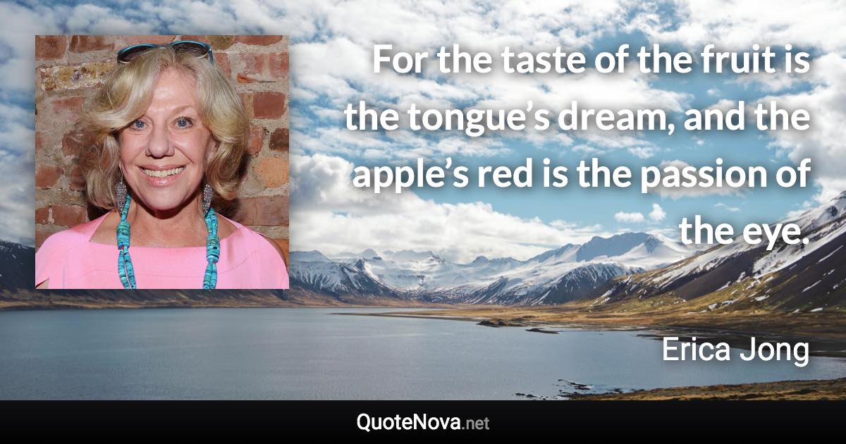 For the taste of the fruit is the tongue’s dream, and the apple’s red is the passion of the eye. - Erica Jong quote