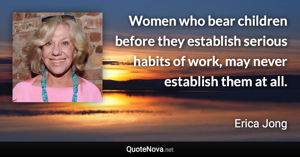 Women who bear children before they establish serious habits of work, may never establish them at all. - Erica Jong quote