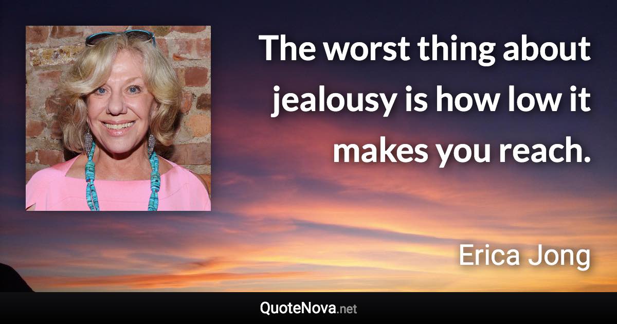 The worst thing about jealousy is how low it makes you reach. - Erica Jong quote