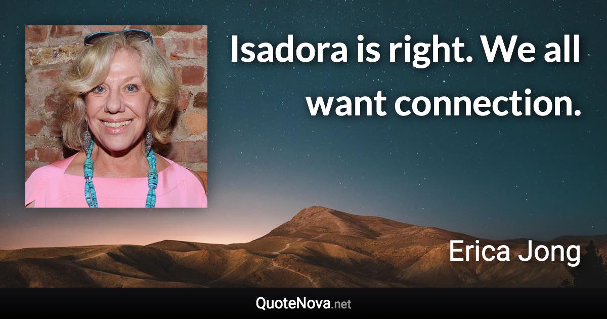 Isadora is right. We all want connection. - Erica Jong quote