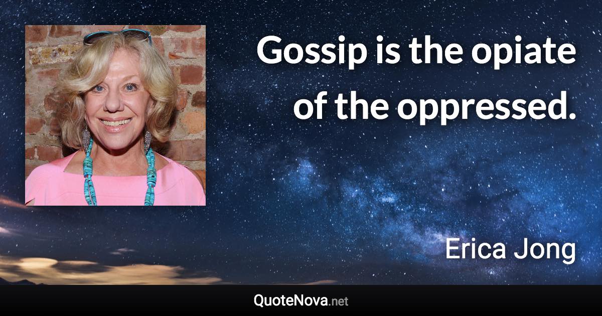 Gossip is the opiate of the oppressed. - Erica Jong quote