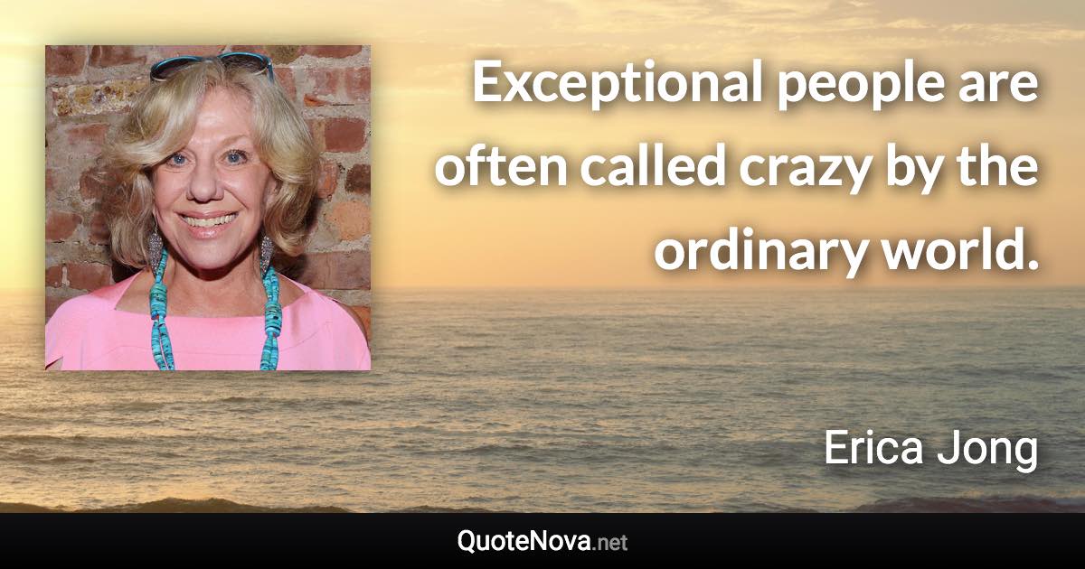 Exceptional people are often called crazy by the ordinary world. - Erica Jong quote