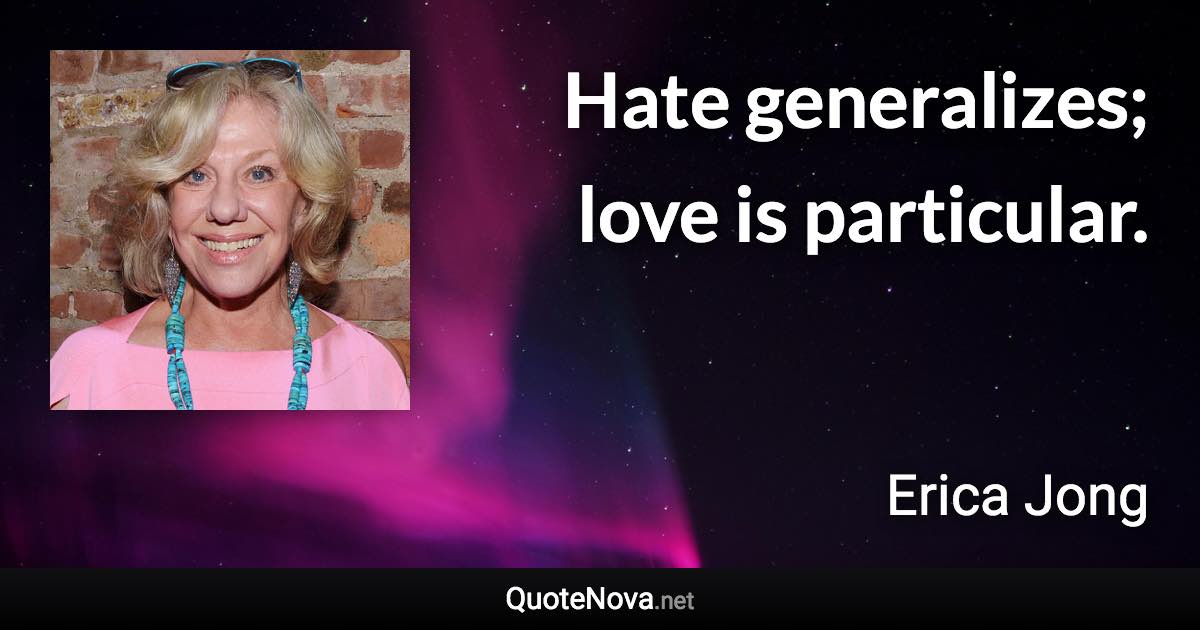 Hate generalizes; love is particular. - Erica Jong quote