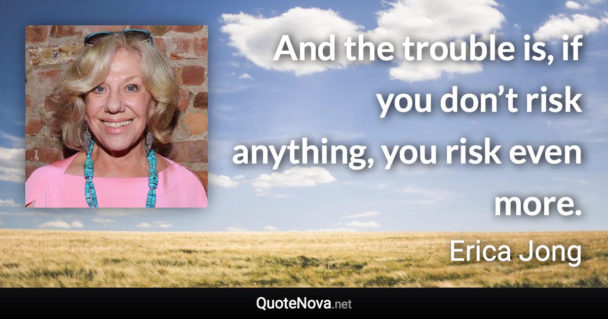 And the trouble is, if you don’t risk anything, you risk even more. - Erica Jong quote