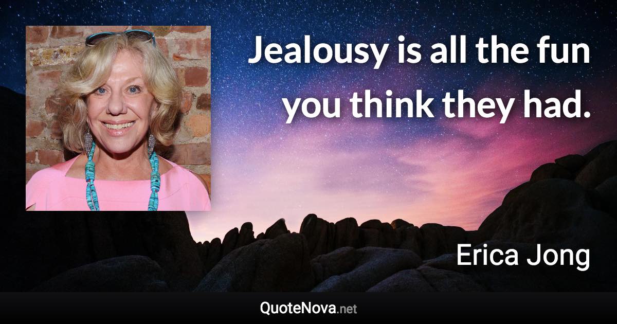 Jealousy is all the fun you think they had. - Erica Jong quote