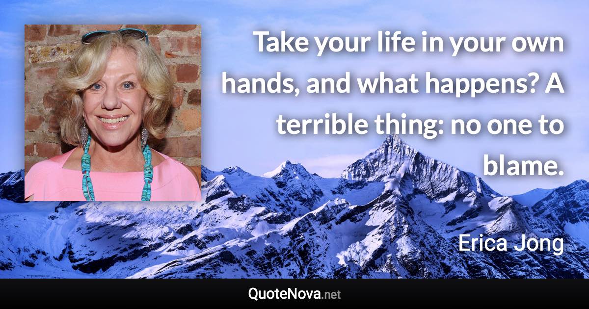 Take your life in your own hands, and what happens? A terrible thing: no one to blame. - Erica Jong quote