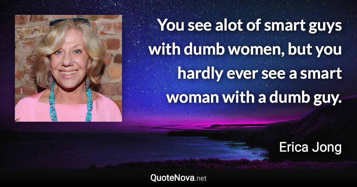 You see alot of smart guys with dumb women, but you hardly ever see a smart woman with a dumb guy. - Erica Jong quote