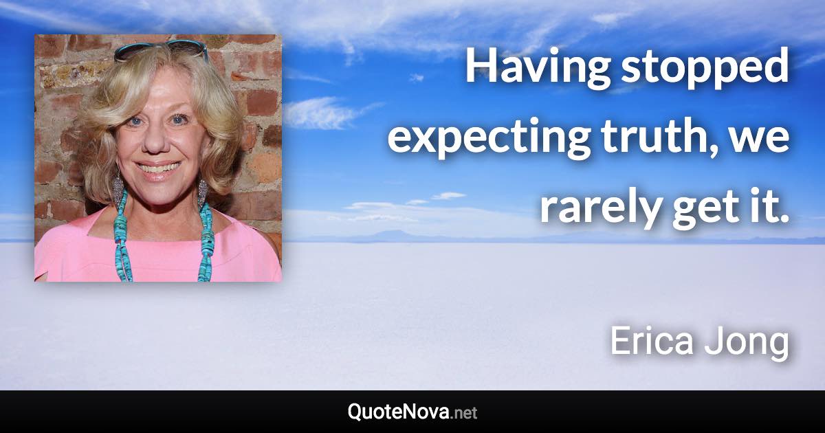 Having stopped expecting truth, we rarely get it. - Erica Jong quote