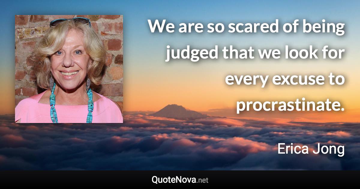 We are so scared of being judged that we look for every excuse to procrastinate. - Erica Jong quote