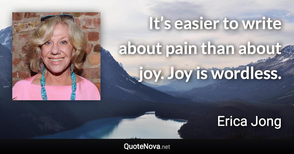 It’s easier to write about pain than about joy. Joy is wordless. - Erica Jong quote