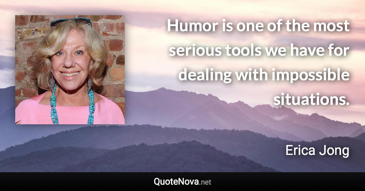 Humor is one of the most serious tools we have for dealing with impossible situations. - Erica Jong quote