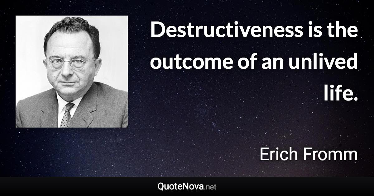 Destructiveness is the outcome of an unlived life. - Erich Fromm quote