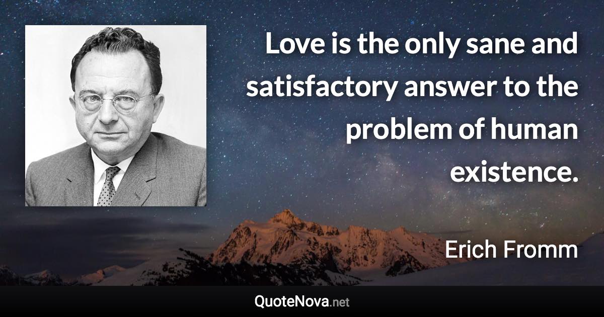 Love is the only sane and satisfactory answer to the problem of human existence. - Erich Fromm quote