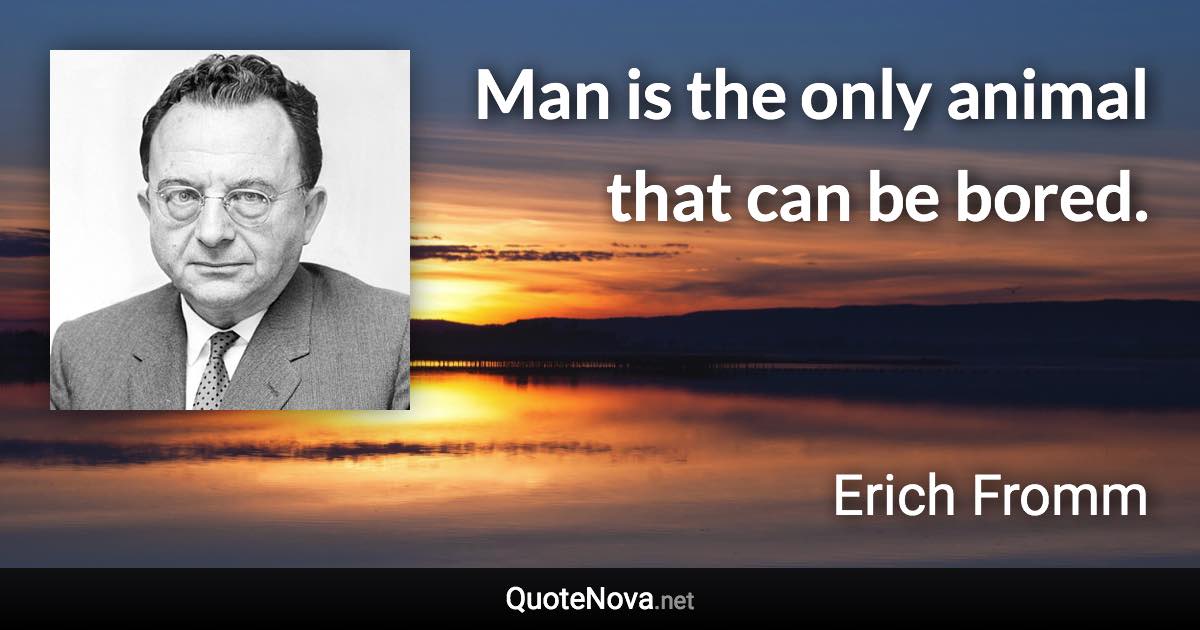 Man is the only animal that can be bored. - Erich Fromm quote