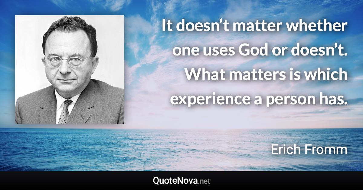 It doesn’t matter whether one uses God or doesn’t. What matters is which experience a person has. - Erich Fromm quote