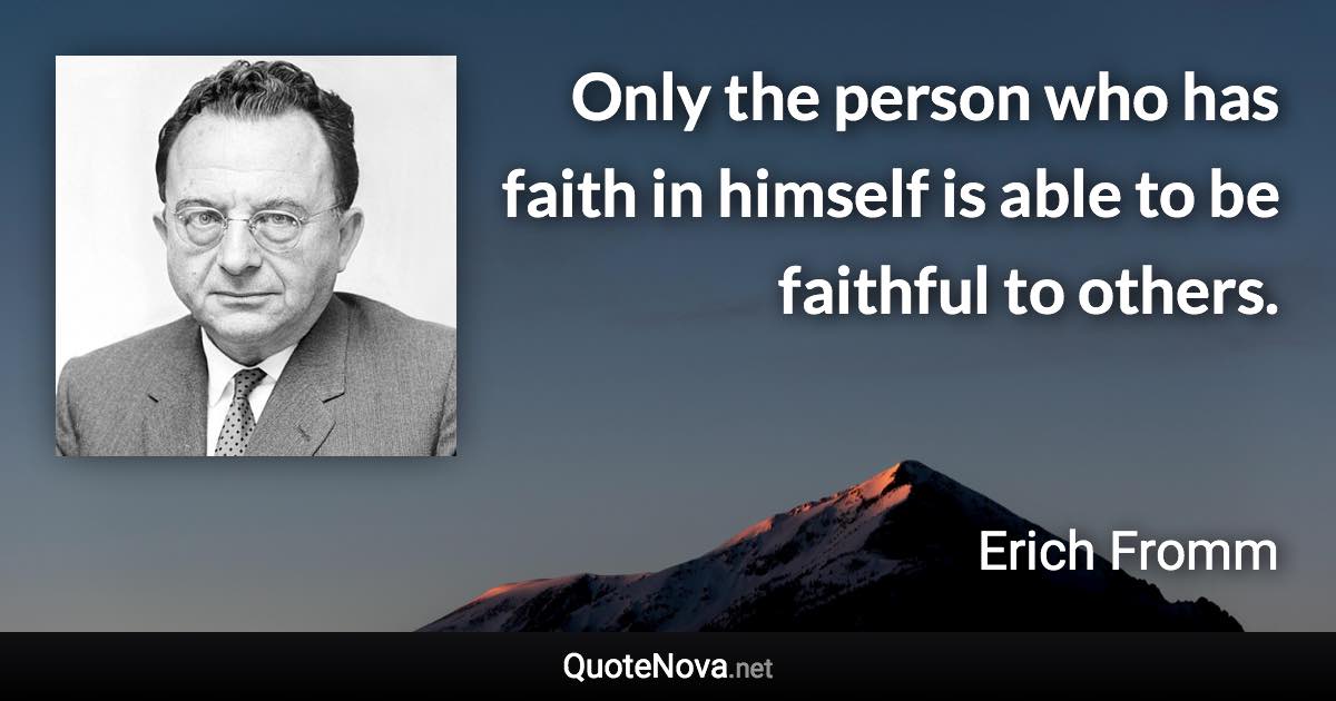 Only the person who has faith in himself is able to be faithful to others. - Erich Fromm quote