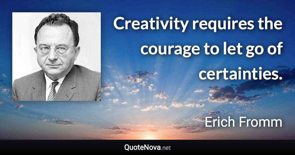 Creativity requires the courage to let go of certainties. - Erich Fromm quote