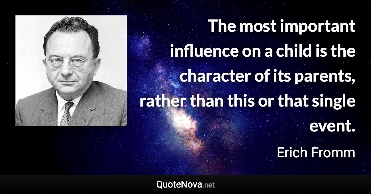 The most important influence on a child is the character of its parents, rather than this or that single event. - Erich Fromm quote